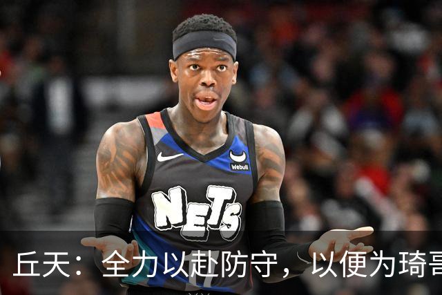 丘天：全力以赴防守，以便为琦哥争取更多休息时间