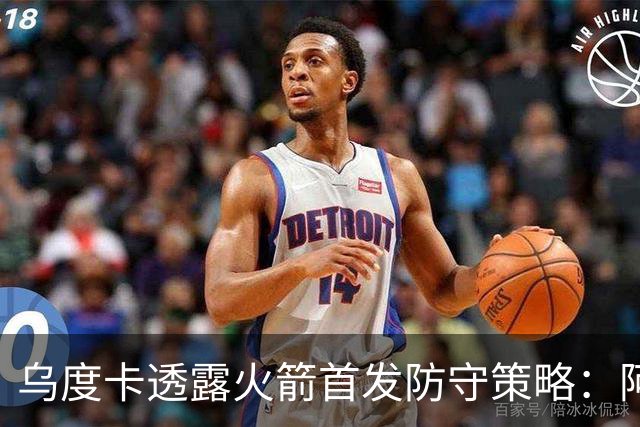 乌度卡透露火箭首发防守策略：阿门盯欧文，小贾负责弗拉格