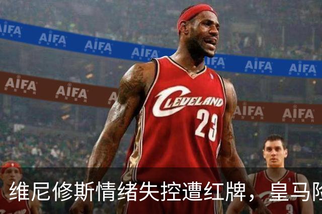 维尼修斯情绪失控遭红牌，皇马险情背后暗藏隐忧