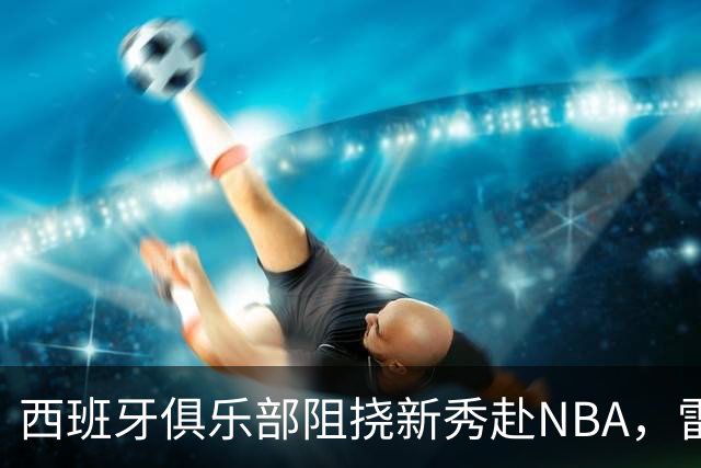 西班牙俱乐部阻挠新秀赴NBA，雷霆强硬回应